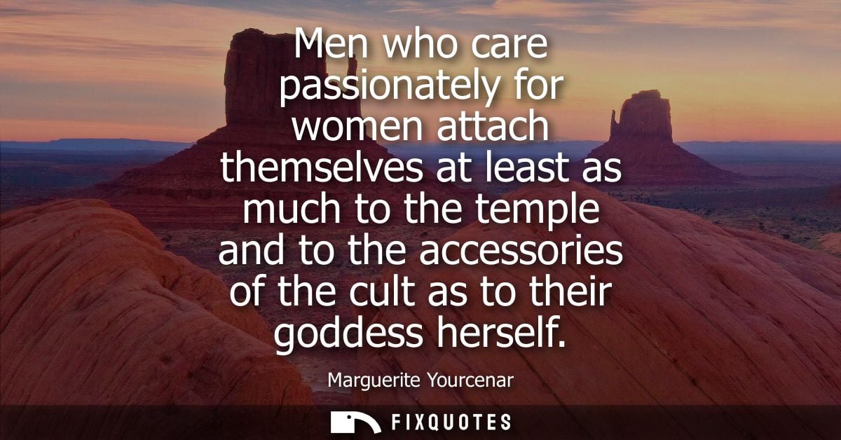 Men who care passionately for women attach themselves at least as much to the temple and to the accessories of the cult 