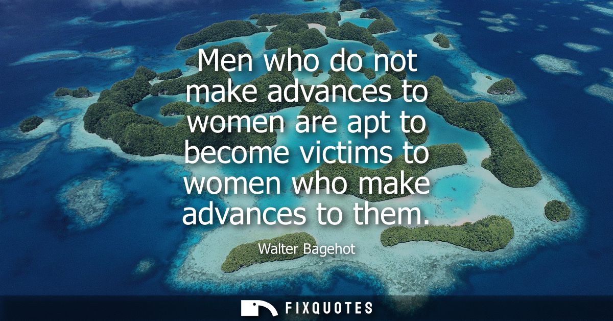 Men who do not make advances to women are apt to become victims to women who make advances to them