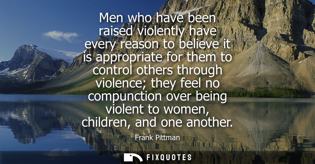 Men who have been raised violently have every reason to believe it is appropriate for them to control others through vio