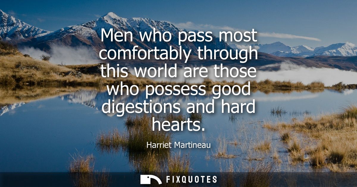 Men who pass most comfortably through this world are those who possess good digestions and hard hearts
