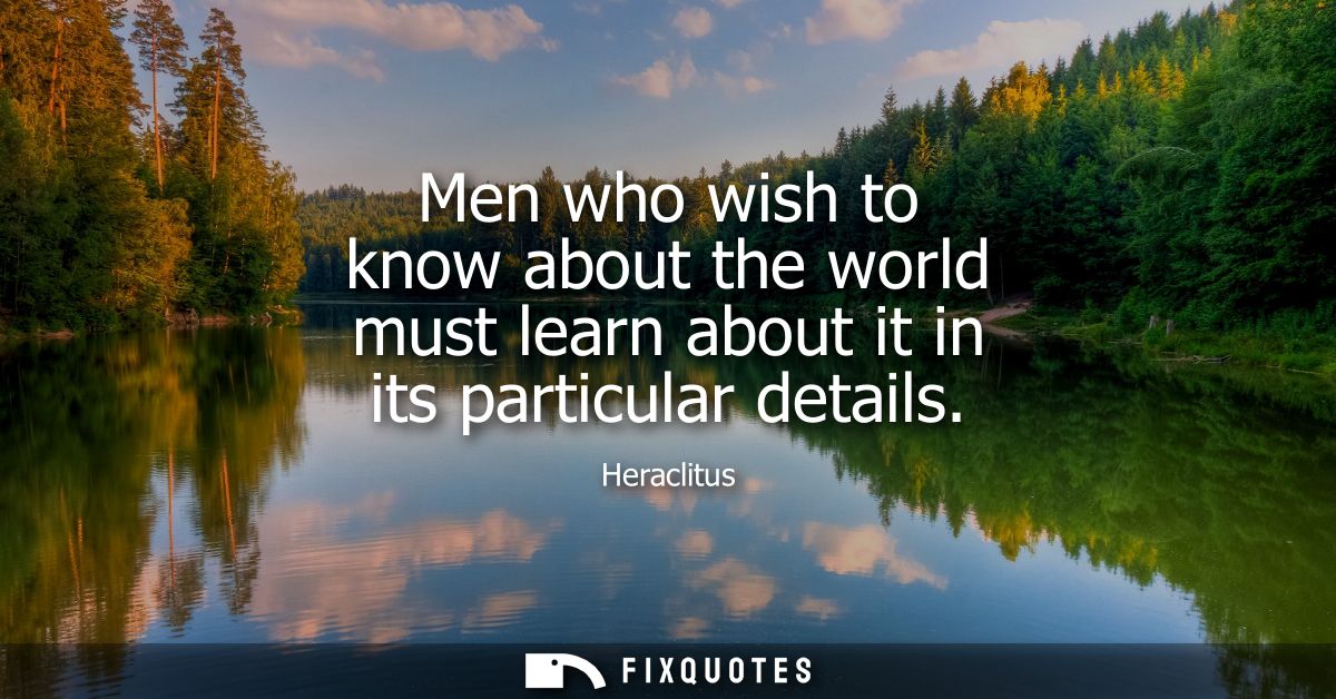 Men who wish to know about the world must learn about it in its particular details