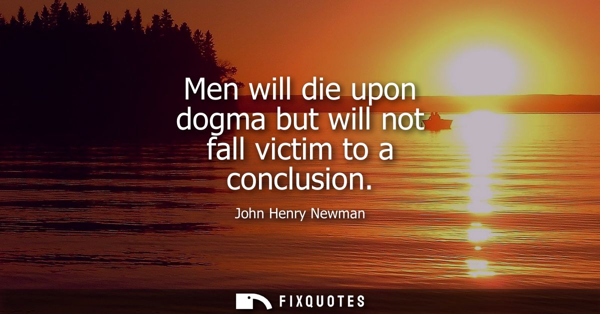Men will die upon dogma but will not fall victim to a conclusion
