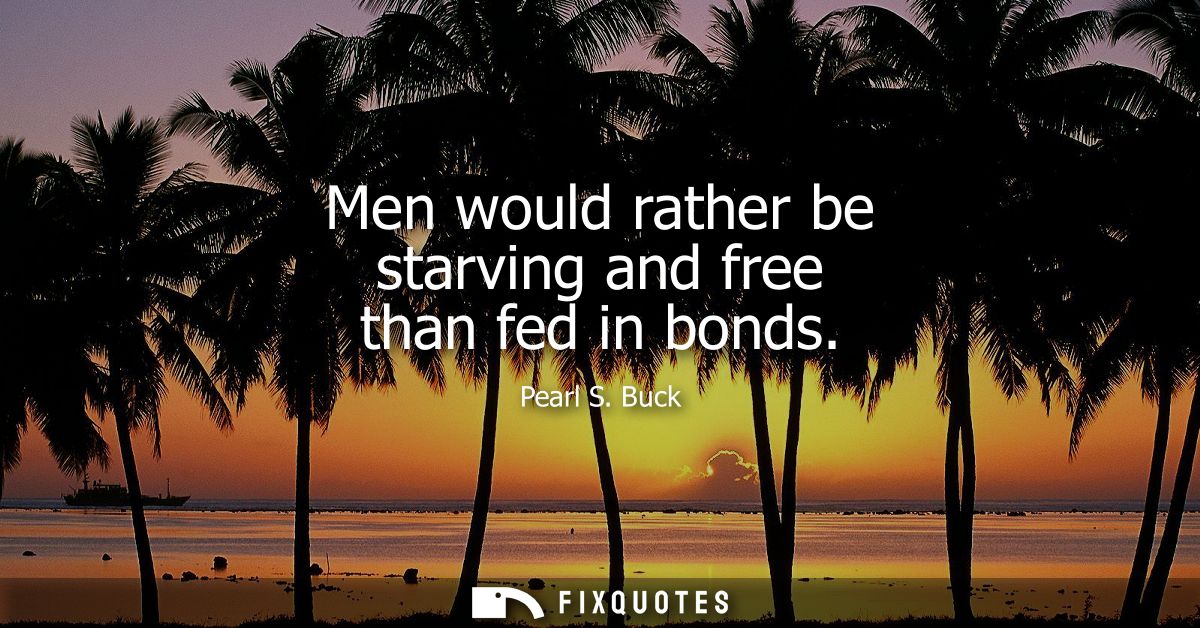 Men would rather be starving and free than fed in bonds - Pearl S. Buck