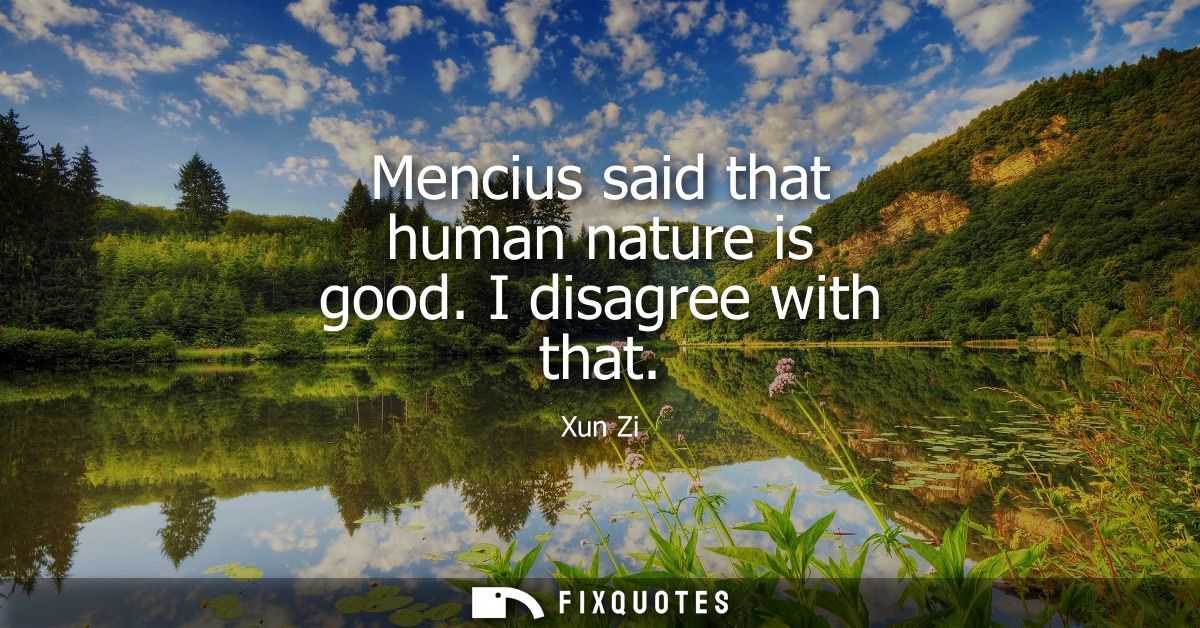 Mencius said that human nature is good. I disagree with that