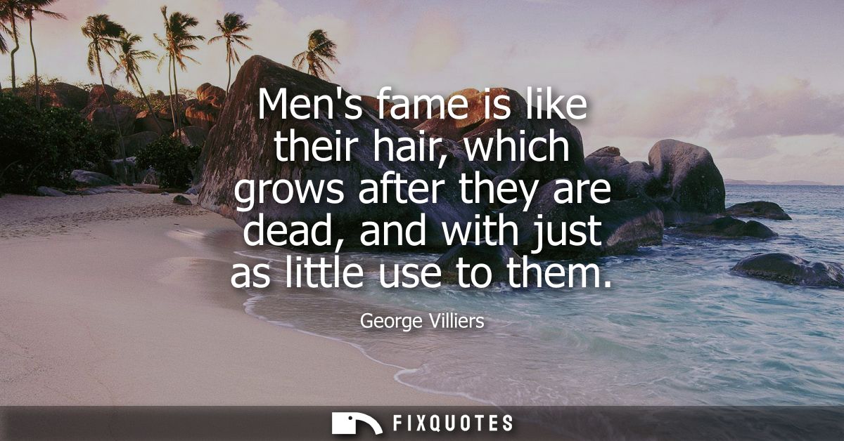 Mens fame is like their hair, which grows after they are dead, and with just as little use to them