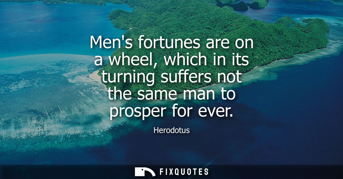 Mens fortunes are on a wheel, which in its turning suffers not the same man to prosper for ever