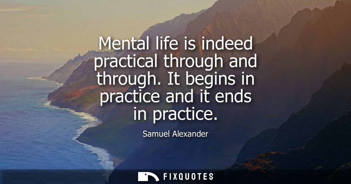 Mental life is indeed practical through and through. It begins in practice and it ends in practice
