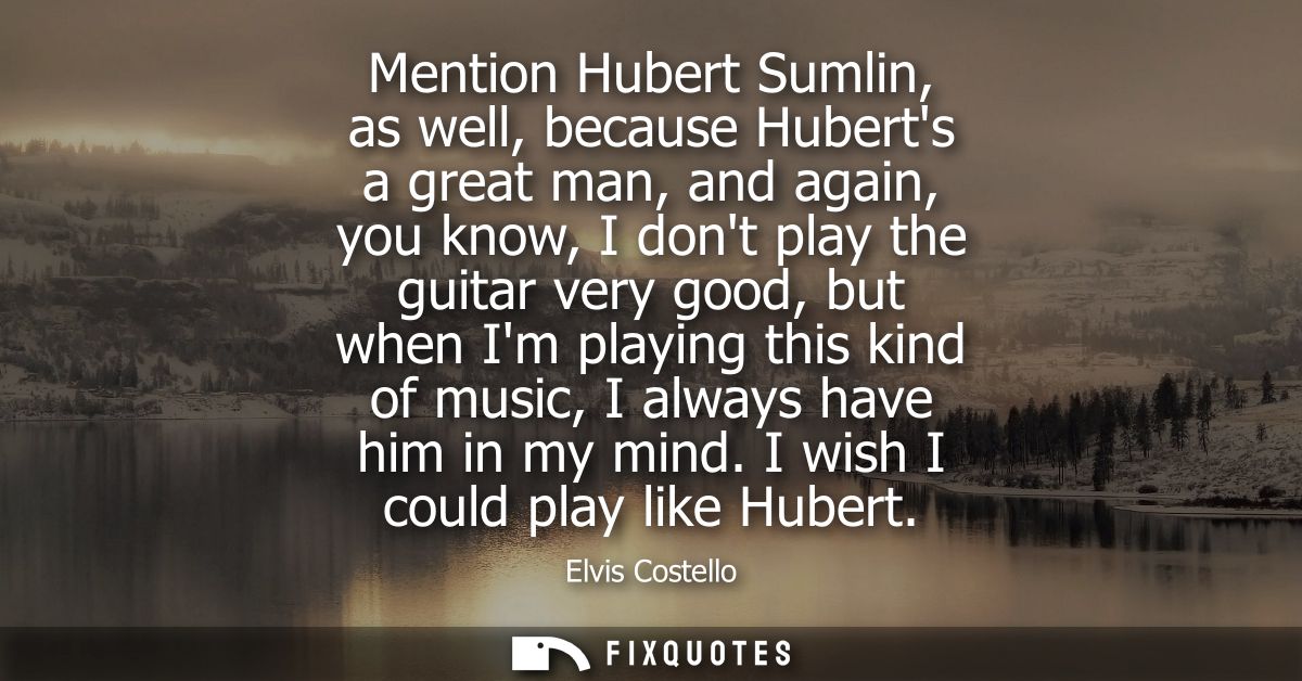 Mention Hubert Sumlin, as well, because Huberts a great man, and again, you know, I dont play the guitar very good, but 