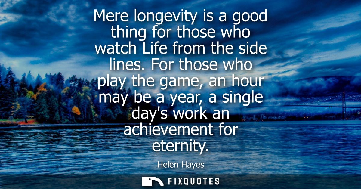 Mere longevity is a good thing for those who watch Life from the side lines. For those who play the game, an hour may be