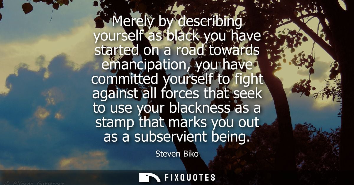 Merely by describing yourself as black you have started on a road towards emancipation, you have committed yourself to f