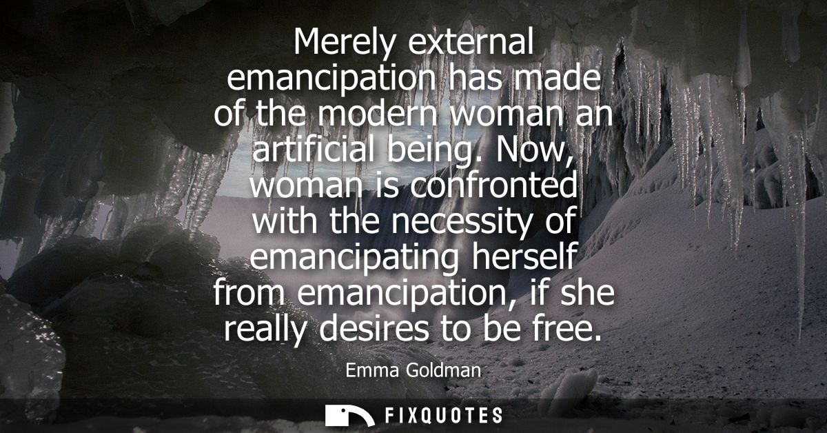 Merely external emancipation has made of the modern woman an artificial being. Now, woman is confronted with the necessi