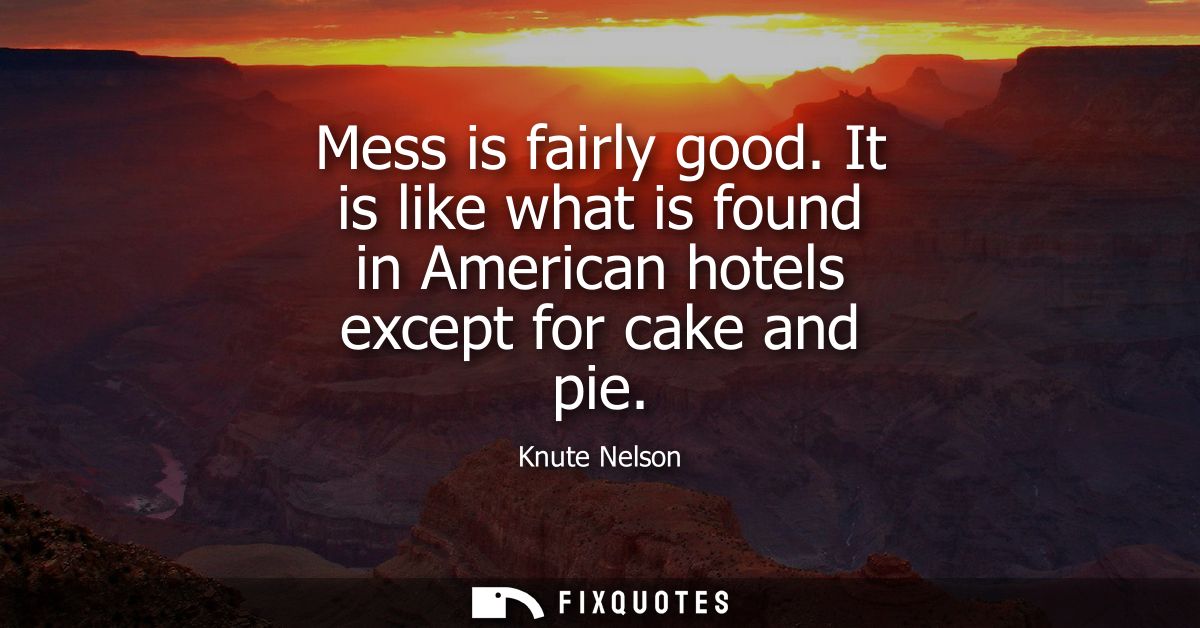 Mess is fairly good. It is like what is found in American hotels except for cake and pie