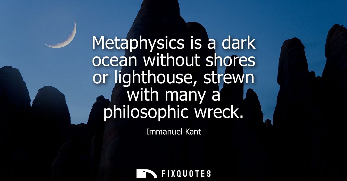 Metaphysics is a dark ocean without shores or lighthouse, strewn with many a philosophic wreck