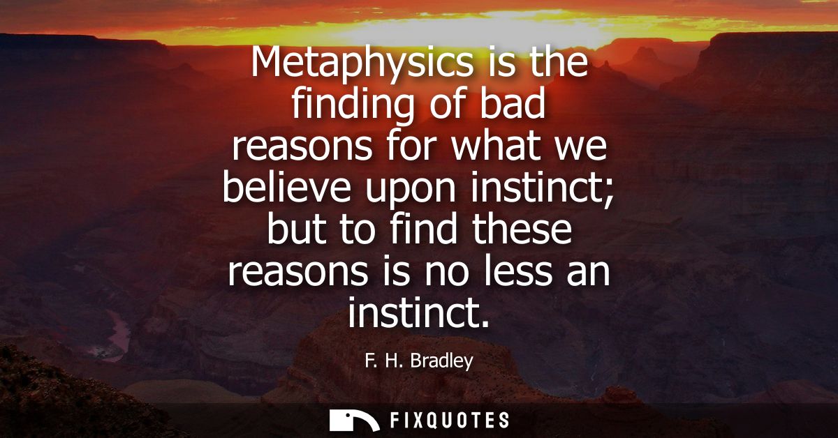 Metaphysics is the finding of bad reasons for what we believe upon instinct but to find these reasons is no less an inst