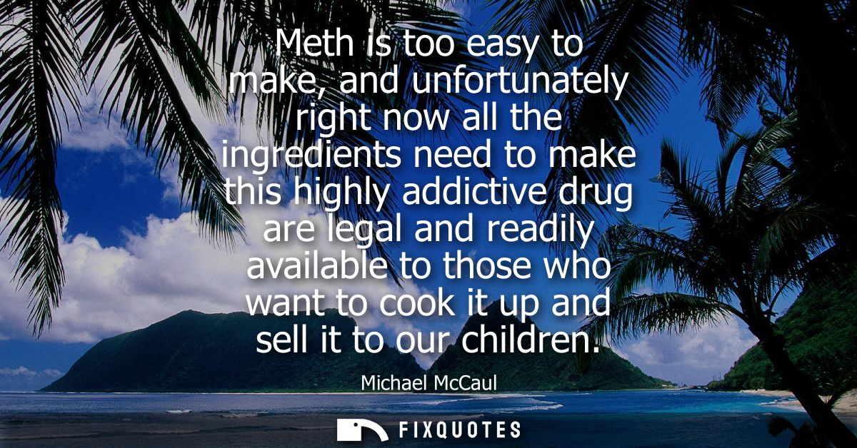 Meth is too easy to make, and unfortunately right now all the ingredients need to make this highly addictive drug are le