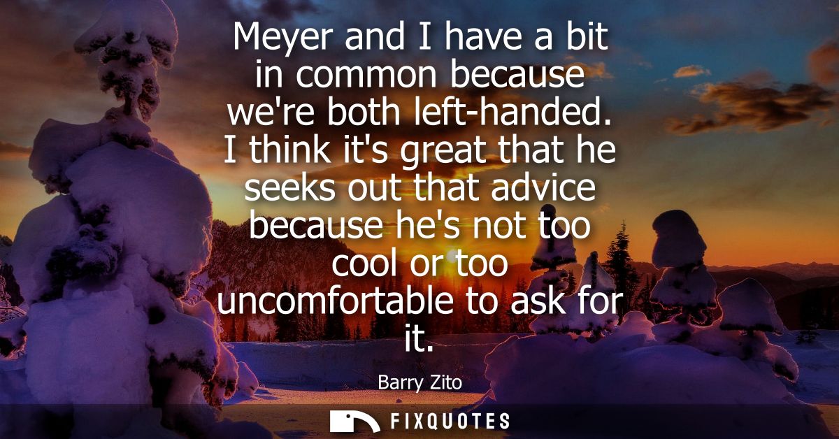 Meyer and I have a bit in common because were both left-handed. I think its great that he seeks out that advice because 