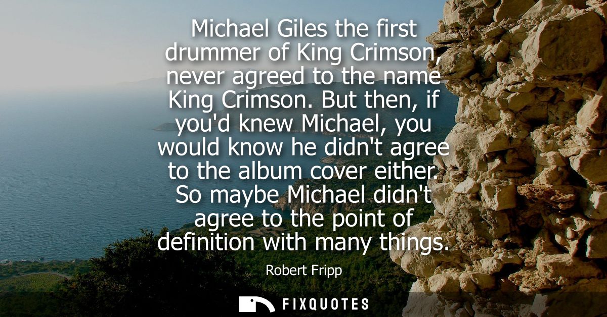 Michael Giles the first drummer of King Crimson, never agreed to the name King Crimson. But then, if youd knew Michael, 