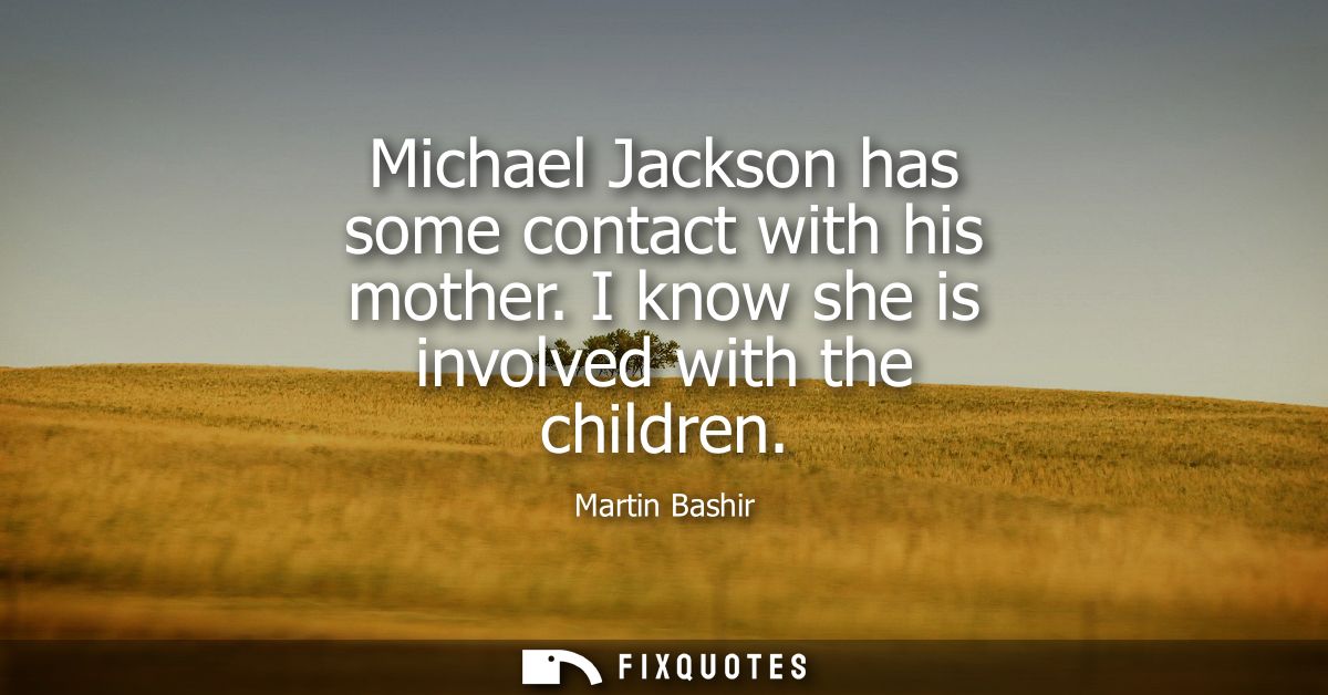 Michael Jackson has some contact with his mother. I know she is involved with the children