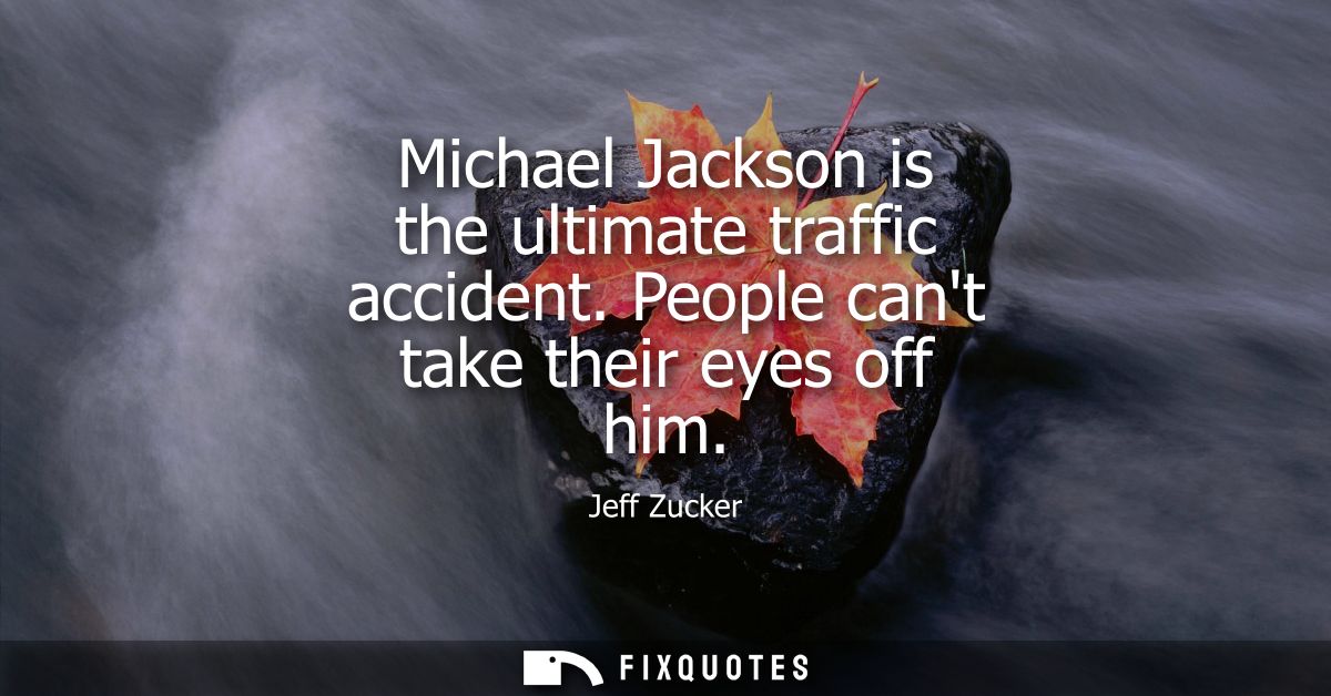 Michael Jackson is the ultimate traffic accident. People cant take their eyes off him