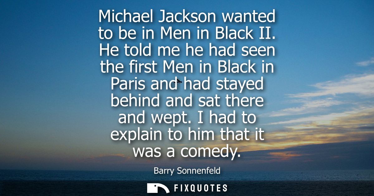 Michael Jackson wanted to be in Men in Black II. He told me he had seen the first Men in Black in Paris and had stayed b