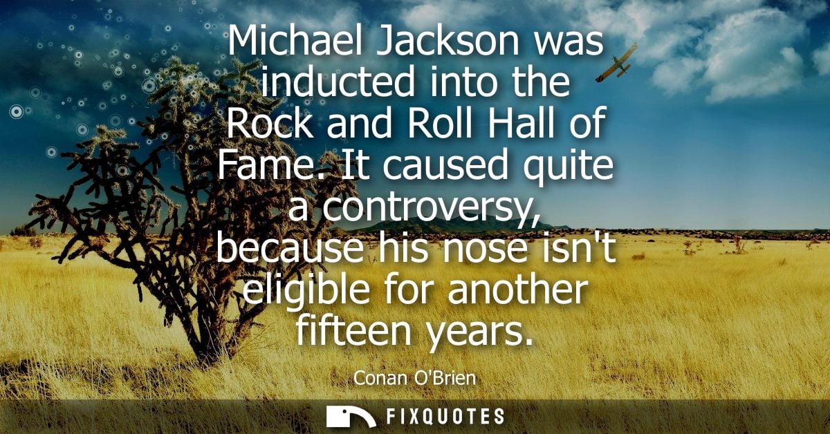Michael Jackson was inducted into the Rock and Roll Hall of Fame. It caused quite a controversy, because his nose isnt e