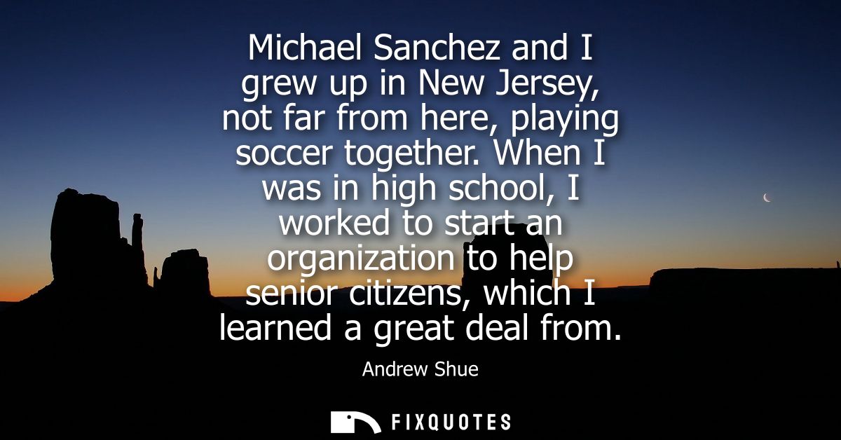 Michael Sanchez and I grew up in New Jersey, not far from here, playing soccer together. When I was in high school, I wo