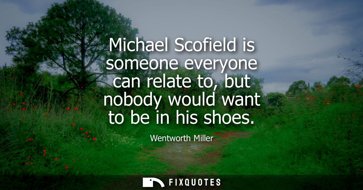 Michael Scofield is someone everyone can relate to, but nobody would want to be in his shoes