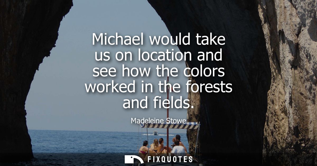 Michael would take us on location and see how the colors worked in the forests and fields