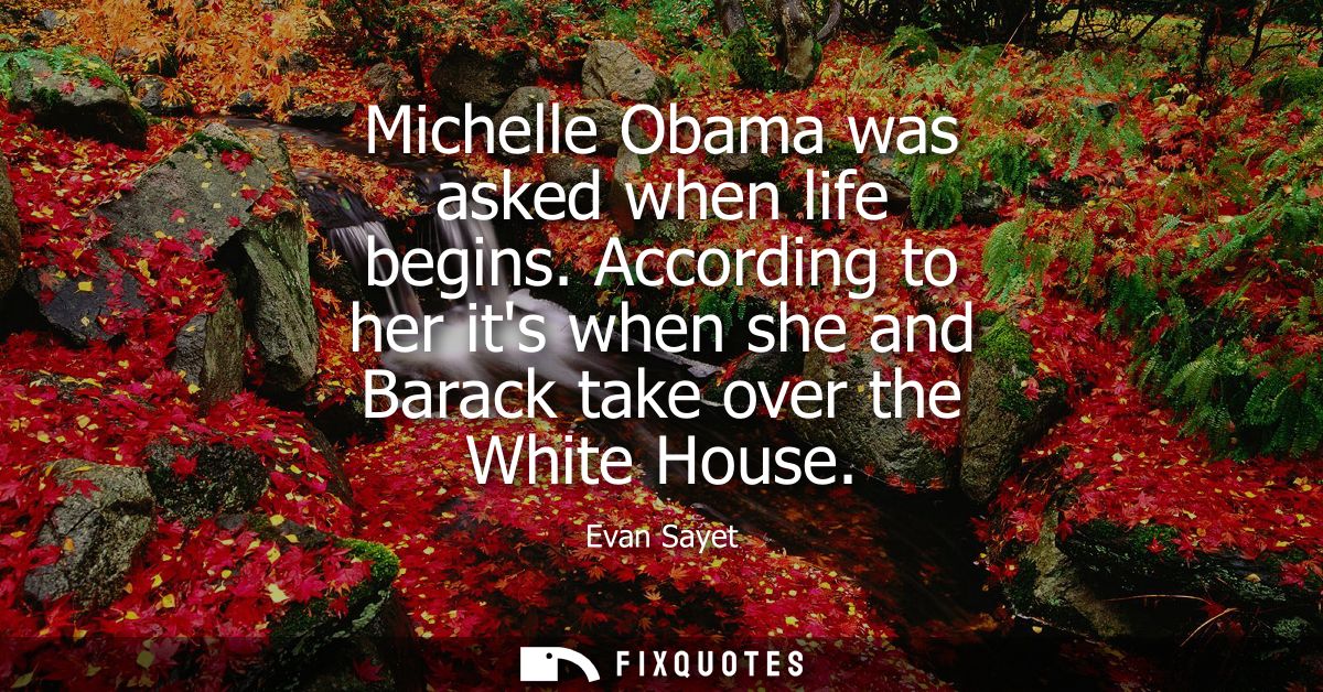 Michelle Obama was asked when life begins. According to her its when she and Barack take over the White House