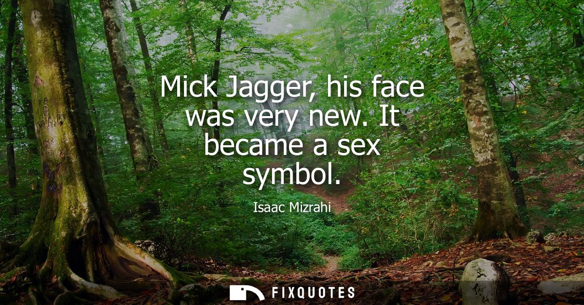 Mick Jagger, his face was very new. It became a sex symbol