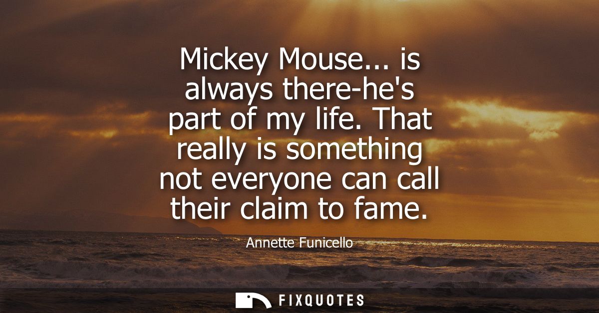 Mickey Mouse... is always there-hes part of my life. That really is something not everyone can call their claim to fame