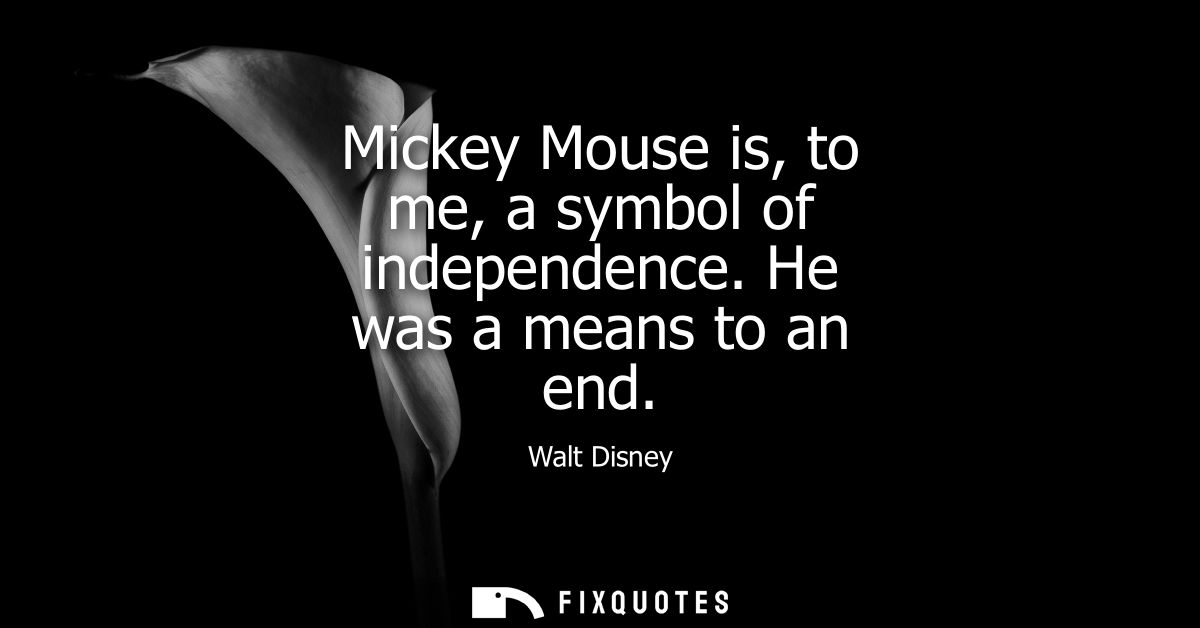 Mickey Mouse is, to me, a symbol of independence. He was a means to an end