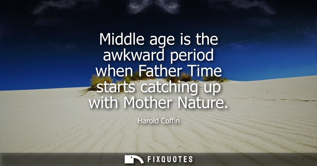 Middle age is the awkward period when Father Time starts catching up with Mother Nature