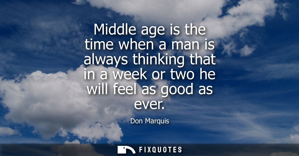 Middle age is the time when a man is always thinking that in a week or two he will feel as good as ever