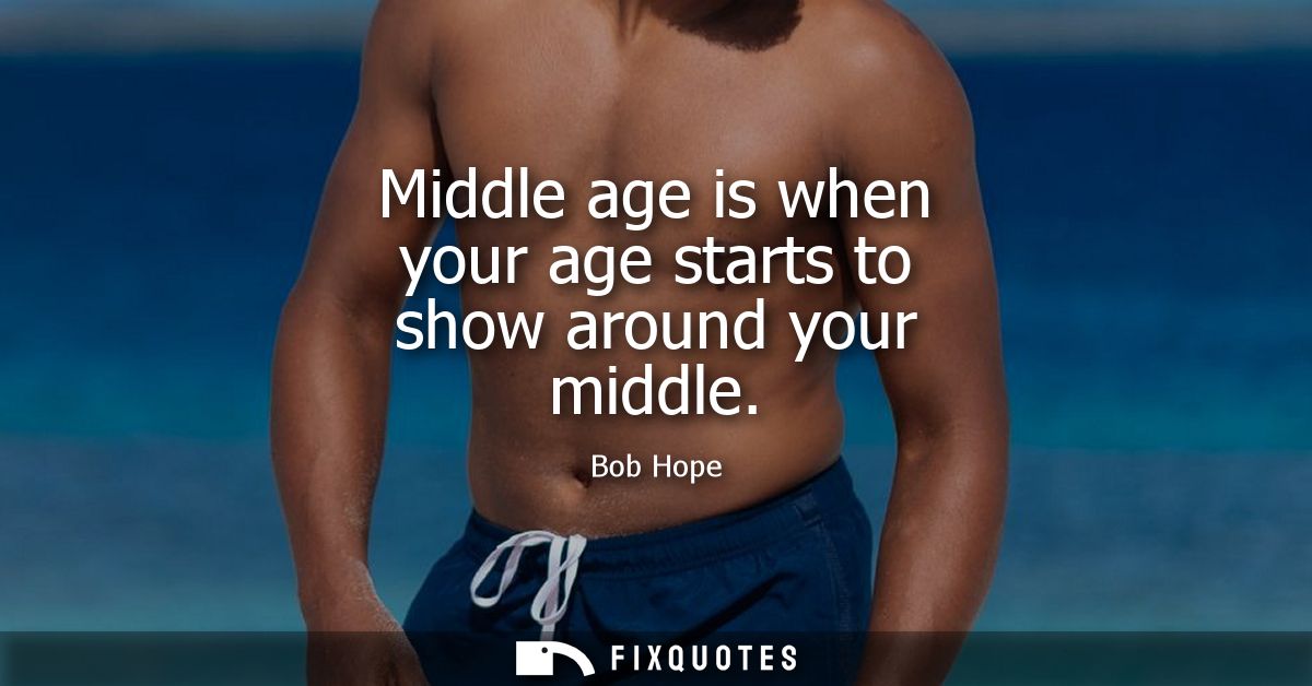 Middle age is when your age starts to show around your middle