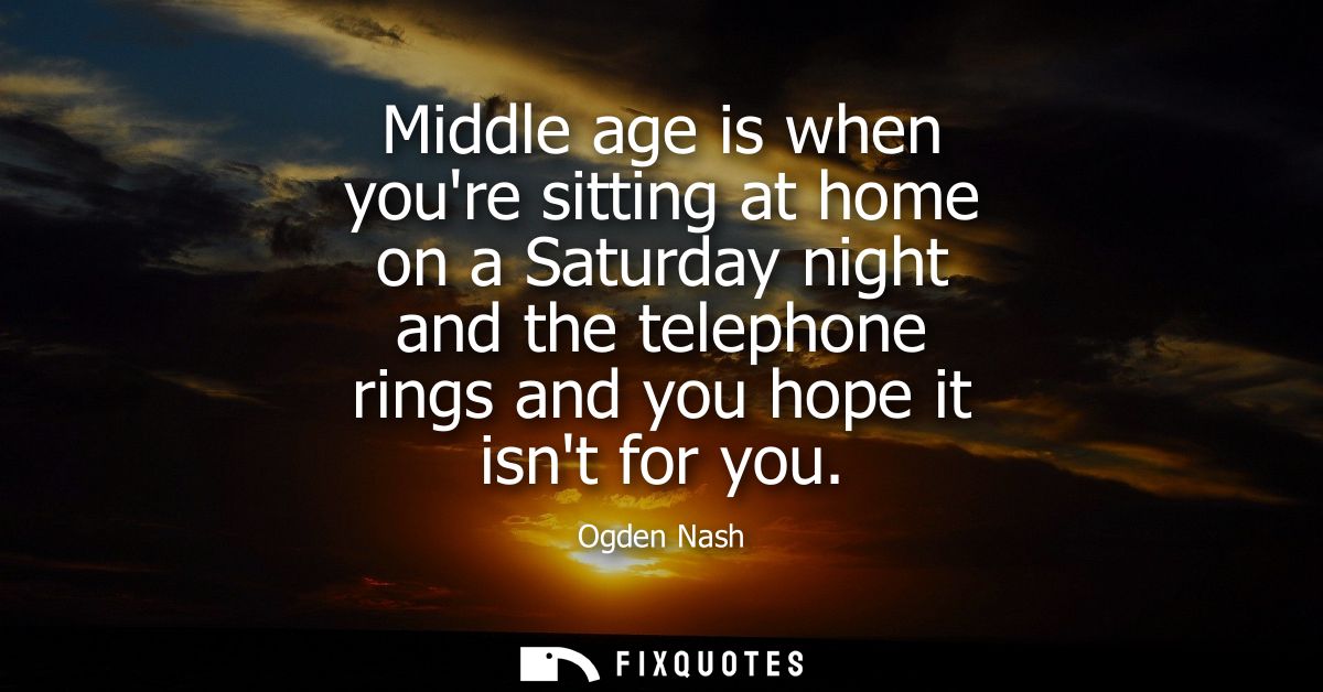 Middle age is when youre sitting at home on a Saturday night and the telephone rings and you hope it isnt for you