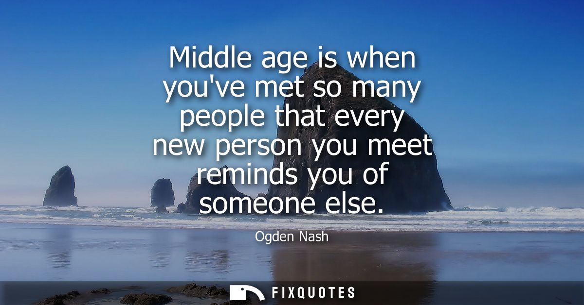 Middle age is when youve met so many people that every new person you meet reminds you of someone else