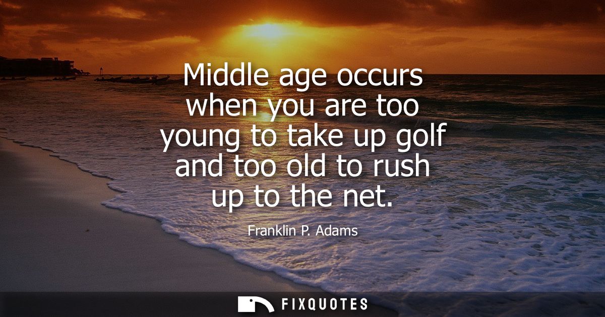 Middle age occurs when you are too young to take up golf and too old to rush up to the net
