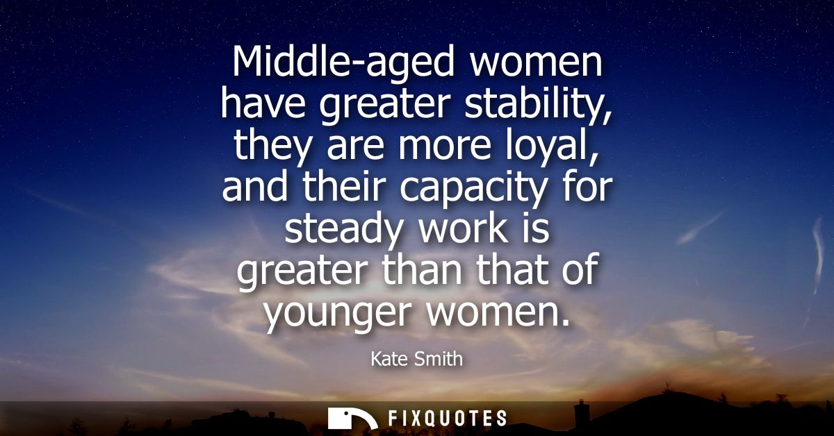 Middle-aged women have greater stability, they are more loyal, and their capacity for steady work is greater than that o