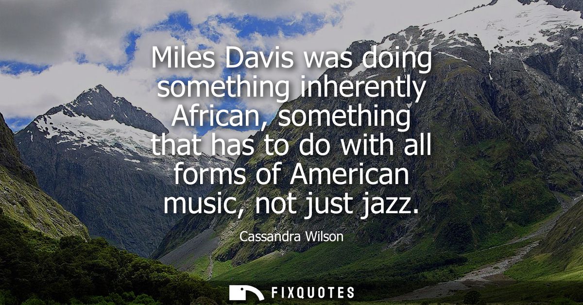 Miles Davis was doing something inherently African, something that has to do with all forms of American music, not just 