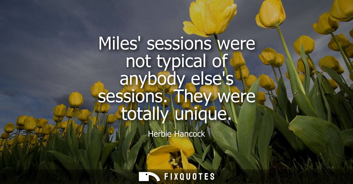 Miles sessions were not typical of anybody elses sessions. They were totally unique