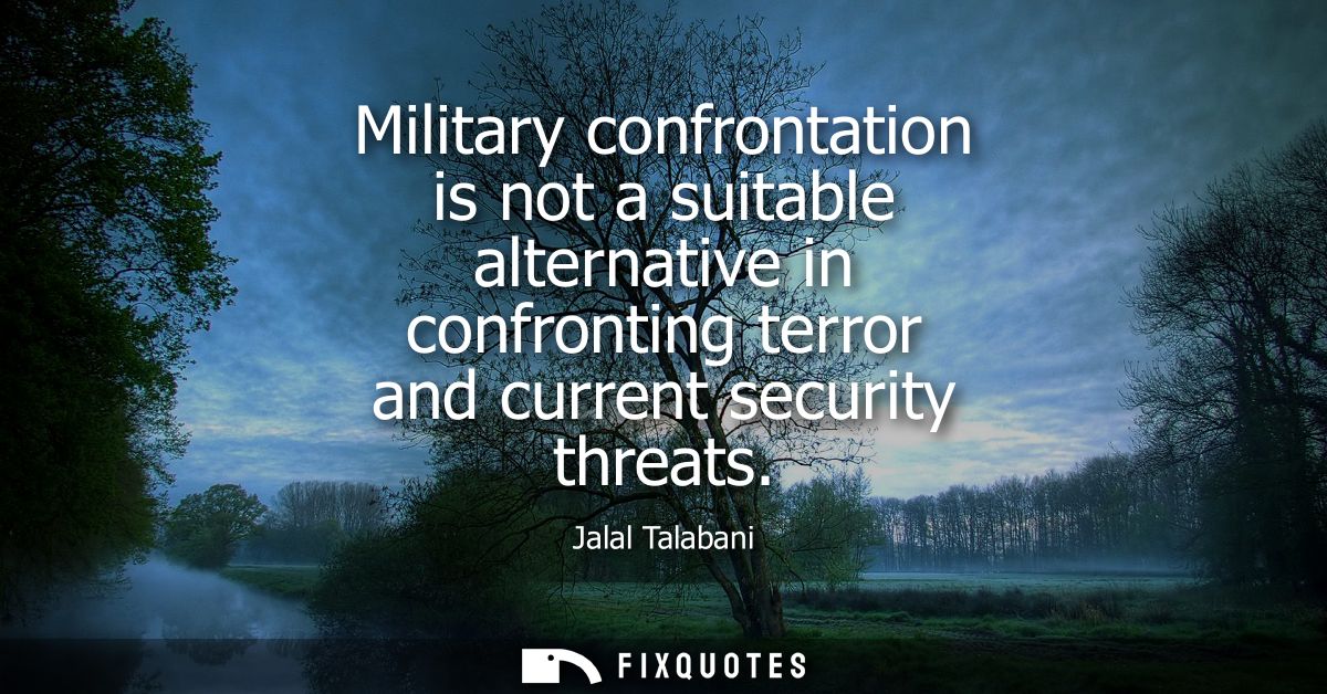 Military confrontation is not a suitable alternative in confronting terror and current security threats