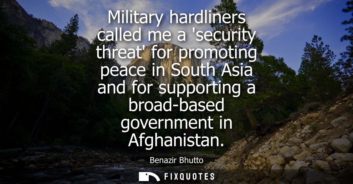 Military hardliners called me a security threat for promoting peace in South Asia and for supporting a broad-based gover