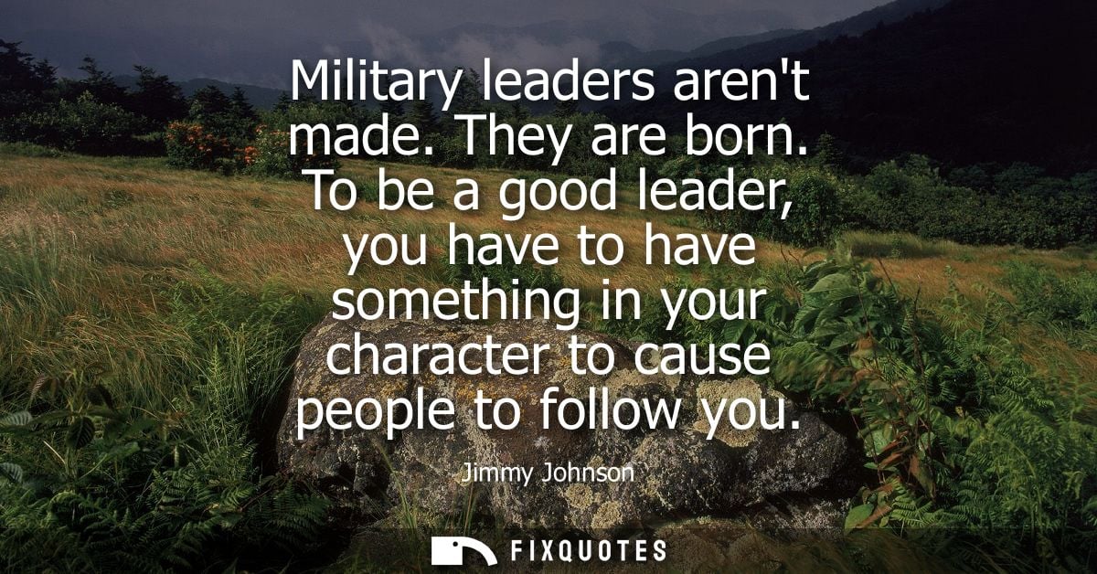 Military leaders arent made. They are born. To be a good leader, you have to have something in your character to cause p