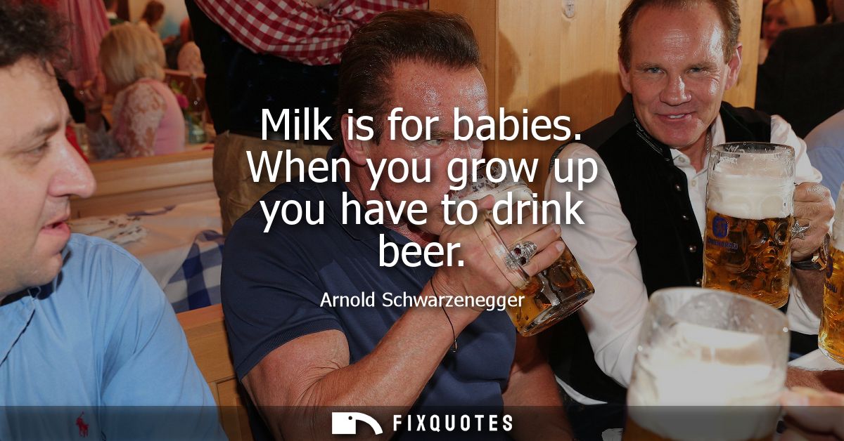 Milk is for babies. When you grow up you have to drink beer