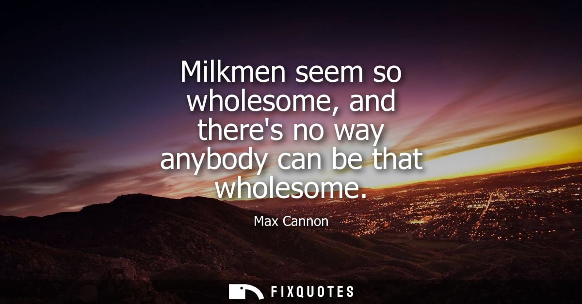 Milkmen seem so wholesome, and theres no way anybody can be that wholesome
