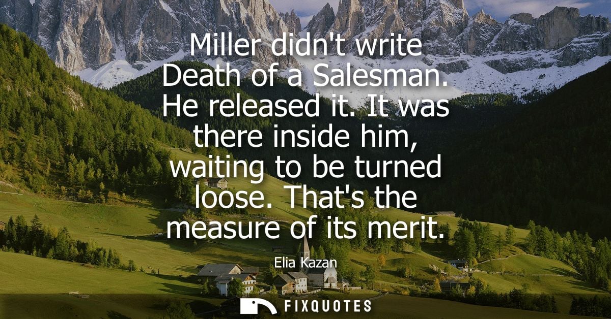 Miller didnt write Death of a Salesman. He released it. It was there inside him, waiting to be turned loose. Thats the m