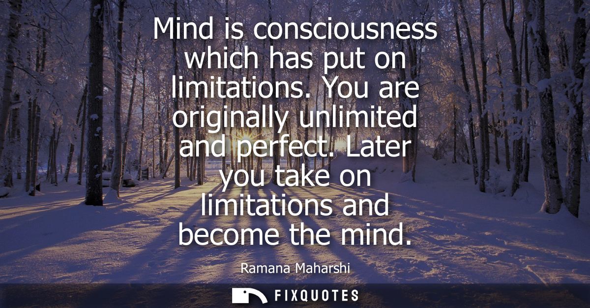 Mind is consciousness which has put on limitations. You are originally unlimited and perfect. Later you take on limitati