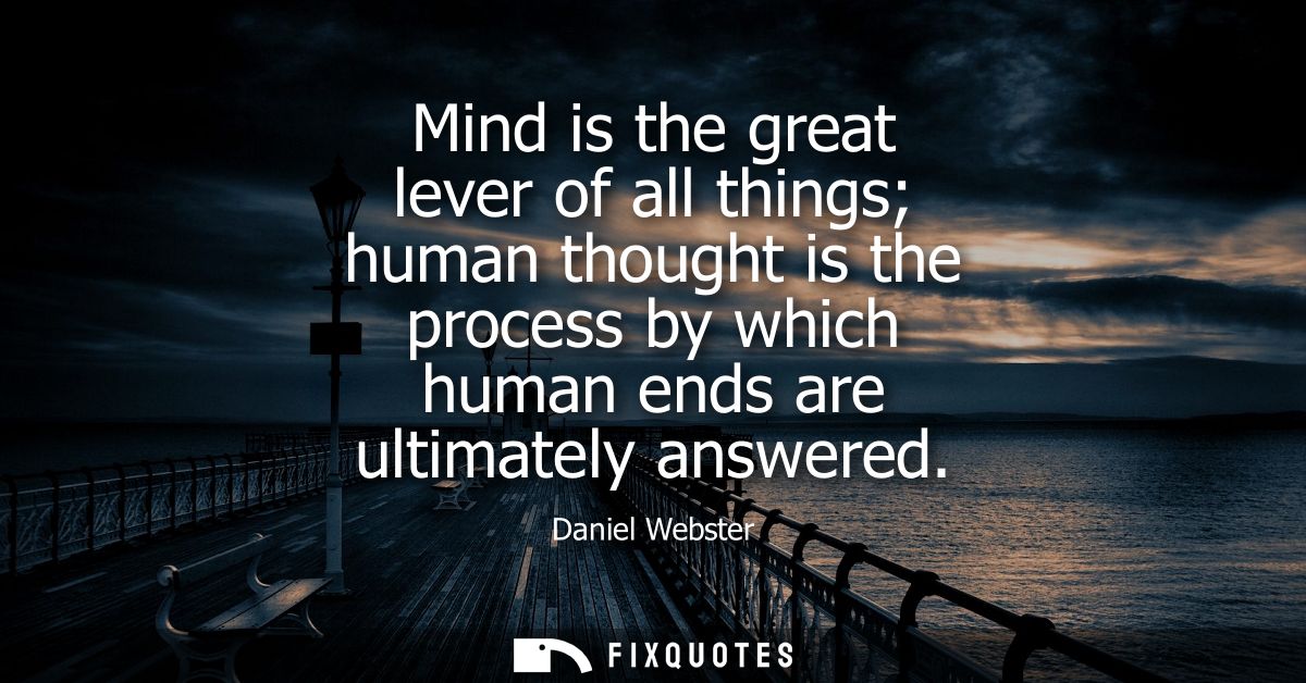 Mind is the great lever of all things human thought is the process by which human ends are ultimately answered