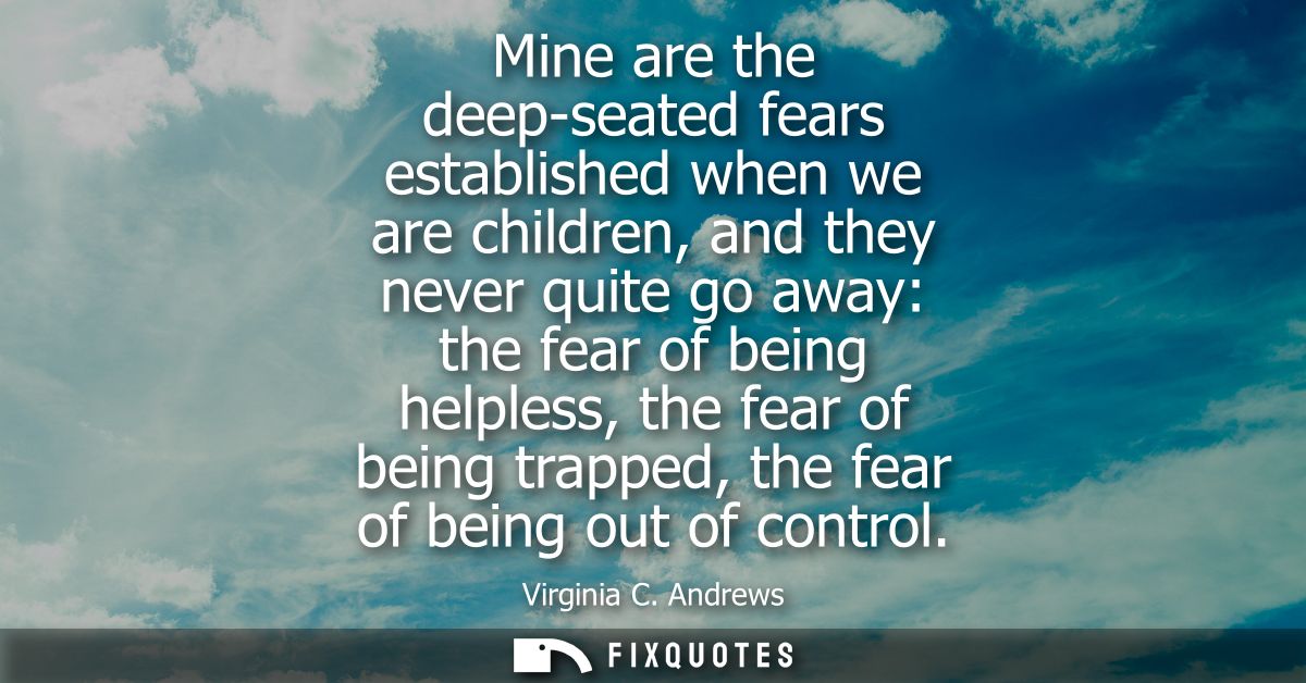 Mine are the deep-seated fears established when we are children, and they never quite go away: the fear of being helples